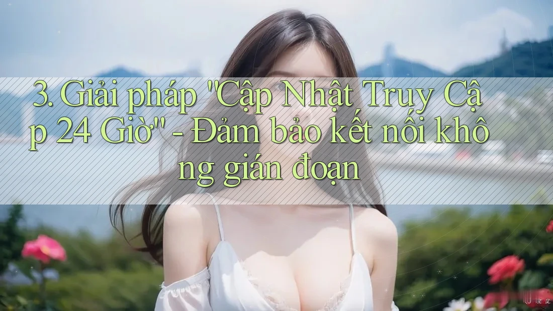 3. Giải pháp “Cập Nhật Truy Cập 24 Giờ” - Đảm bảo kết nối không gián đoạn 3. Giải pháp “Cập Nhật Truy Cập 24 Giờ” - Đảm bảo kết nối không gián đoạn