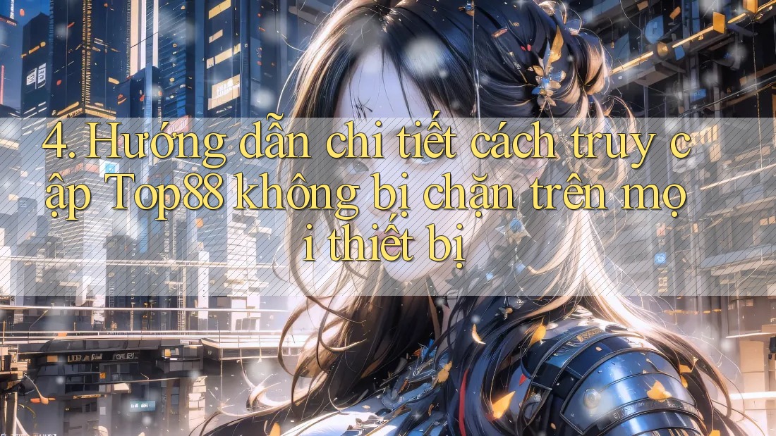 4. Hướng dẫn chi tiết cách truy cập Top88 không bị chặn trên mọi thiết bị 4. Hướng dẫn chi tiết cách truy cập Top88 không bị chặn trên mọi thiết bị