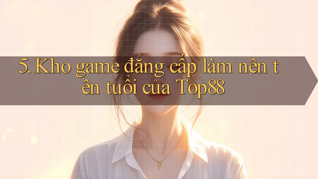 5. Kho game đẳng cấp làm nên tên tuổi của Top88 5. Kho game đẳng cấp làm nên tên tuổi của Top88