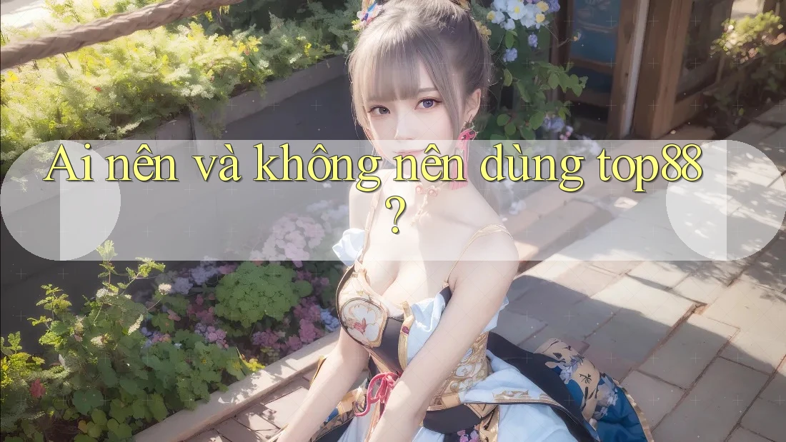 Ai nên và không nên dùng top88? Ai nên và không nên dùng top88?