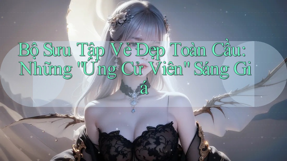 Bộ Sưu Tập Vẻ Đẹp Toàn Cầu: Những “Ứng Cử Viên” Sáng Giá