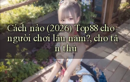 Cách nào (2026) Top88 cho người chơi lâu năm, cho tân thủ
