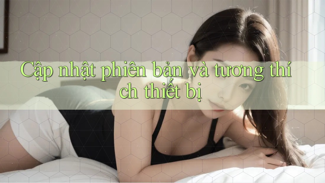 Cập nhật phiên bản và tương thích thiết bị Cập nhật phiên bản và tương thích thiết bị
