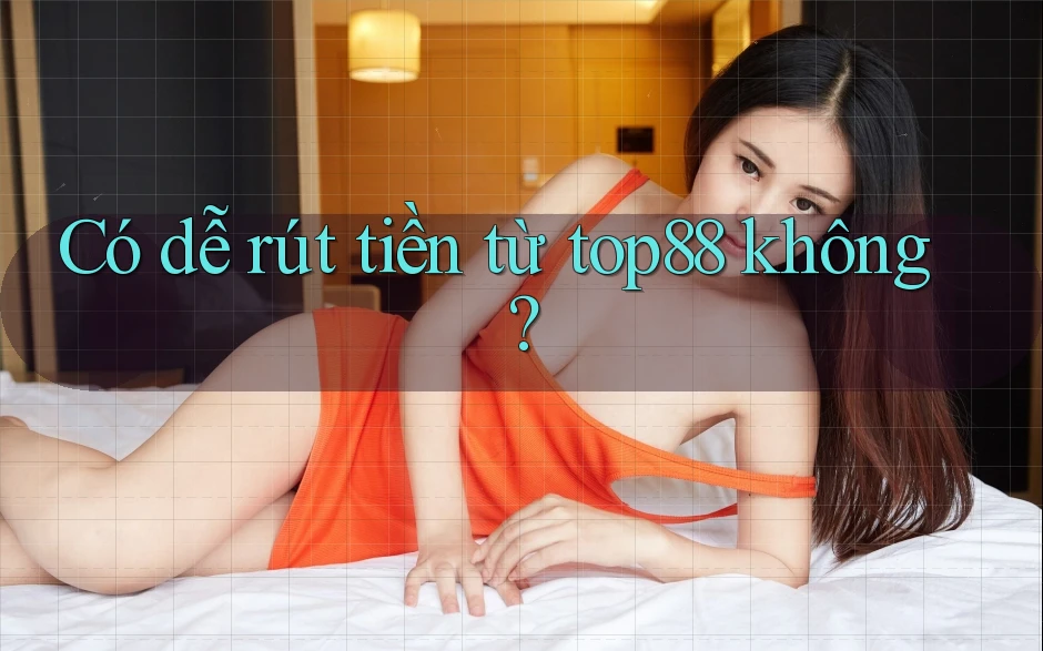 Có dễ rút tiền từ top88 không?