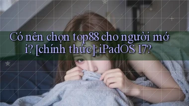 Có nên chọn top88 cho người mới [chính thức] iPadOS 17