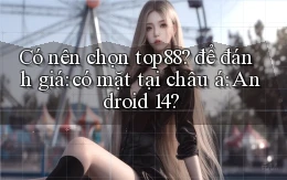 Có nên chọn top88 để đánh giá có mặt tại châu á Android 14