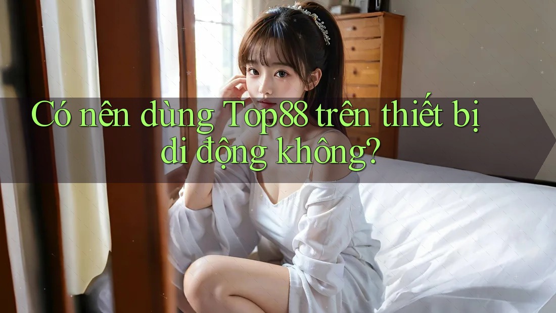 Có nên dùng Top88 trên thiết bị di động không? Có nên dùng Top88 trên thiết bị di động không?