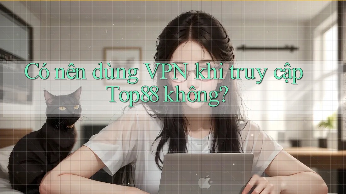 Có nên dùng VPN khi truy cập Top88 không?