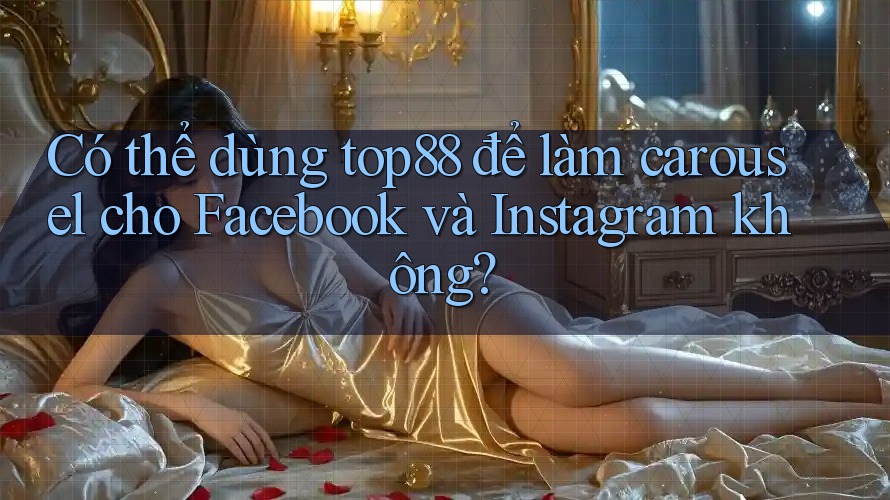 Có thể dùng top88 để làm carousel cho Facebook và Instagram không?