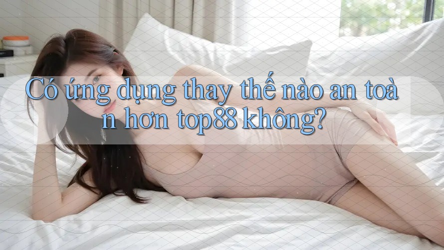 Có ứng dụng thay thế nào an toàn hơn top88 không?