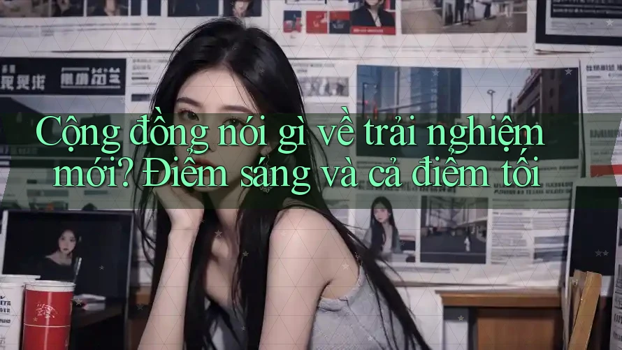 Cộng đồng nói gì về trải nghiệm mới? Điểm sáng và cả điểm tối