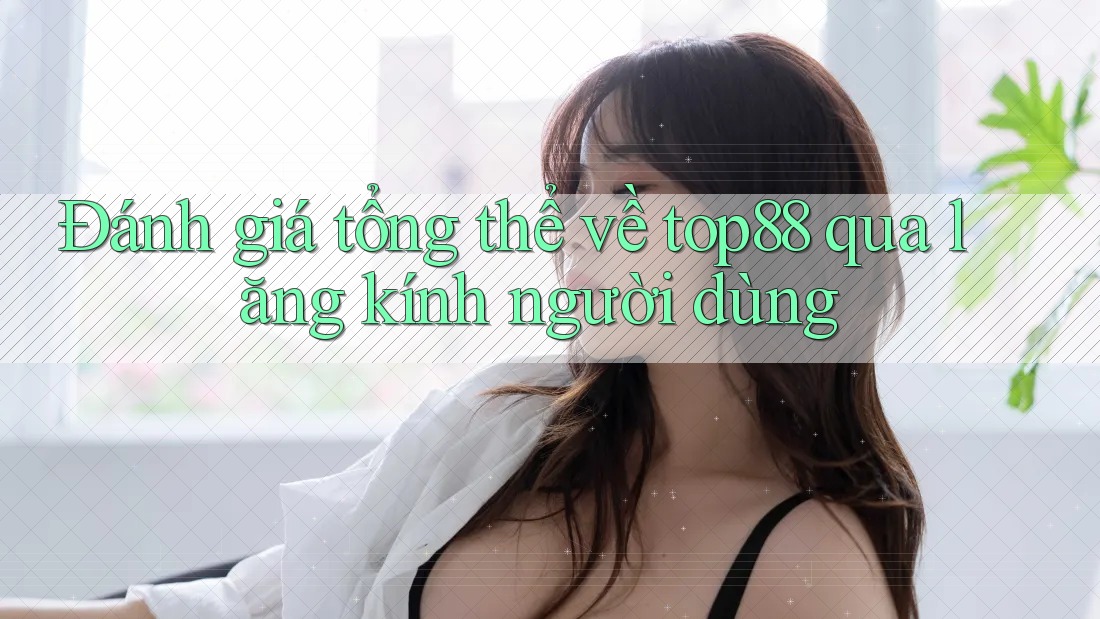 Đánh giá tổng thể về top88 qua lăng kính người dùng