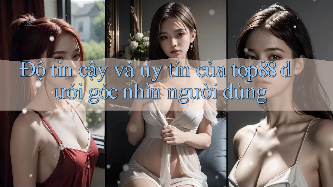Độ tin cậy và uy tín của top88 dưới góc nhìn người dùng