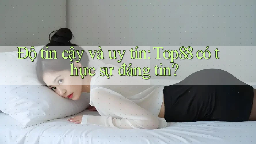 Độ tin cậy và uy tín: Top88 có thực sự đáng tin? Độ tin cậy và uy tín: Top88 có thực sự đáng tin?