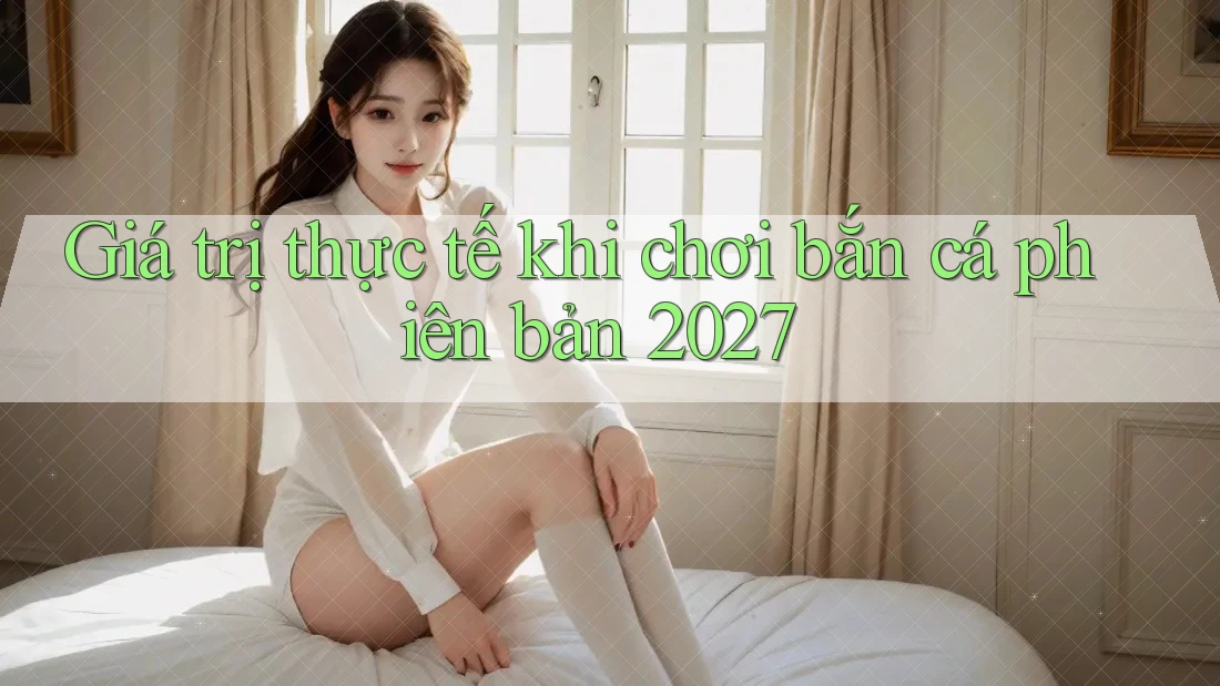 Giá trị thực tế khi chơi bắn cá phiên bản 2027