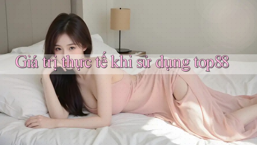 Giá trị thực tế khi sử dụng top88 Giá trị thực tế khi sử dụng top88