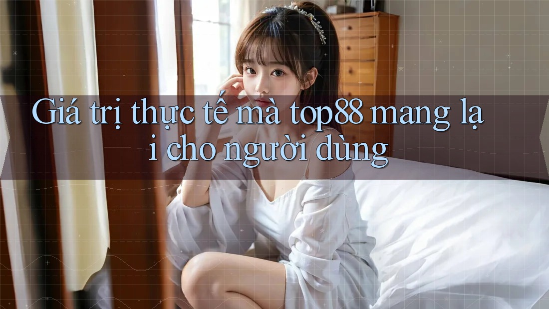 Giá trị thực tế mà top88 mang lại cho người dùng Giá trị thực tế mà top88 mang lại cho người dùng