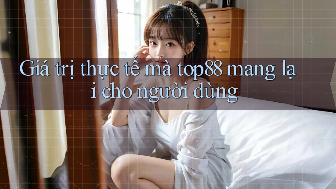 Giá trị thực tế mà top88 mang lại cho người dùng