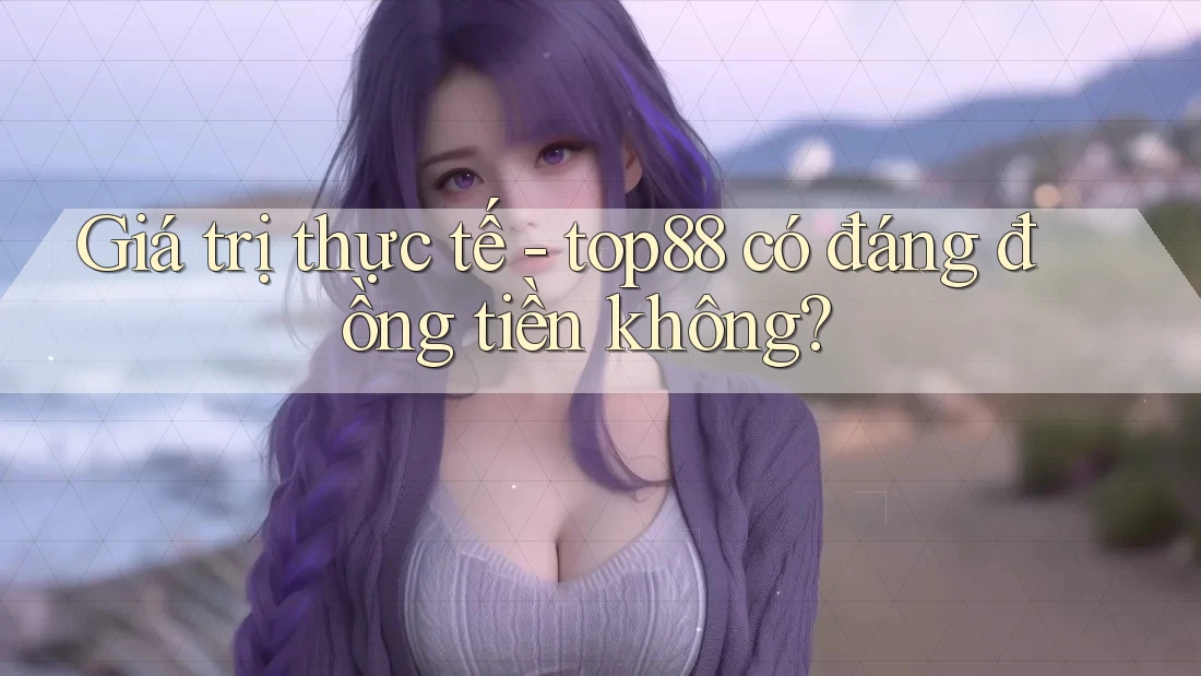 Giá trị thực tế - top88 có đáng đồng tiền không?
