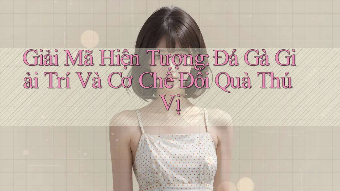 Giải Mã Hiện Tượng: Đá Gà Giải Trí Và Cơ Chế Đổi Quà Thú Vị Giải Mã Hiện Tượng: Đá Gà Giải Trí Và Cơ Chế Đổi Quà Thú Vị