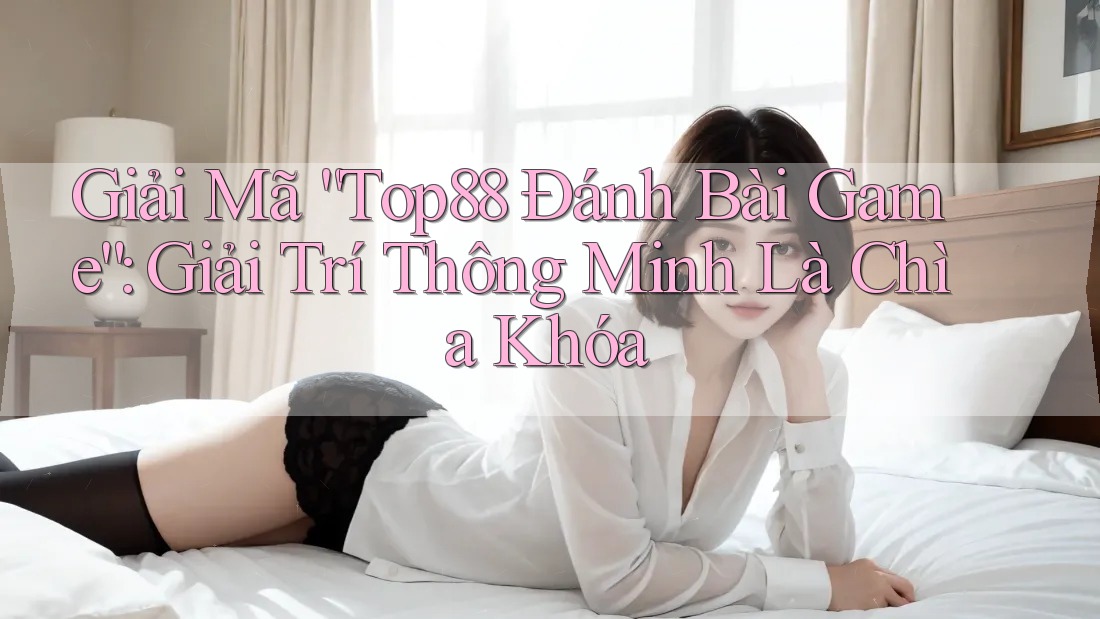 Giải Mã “Top88 Đánh Bài Game”: Giải Trí Thông Minh Là Chìa Khóa Giải Mã “Top88 Đánh Bài Game”: Giải Trí Thông Minh Là Chìa Khóa