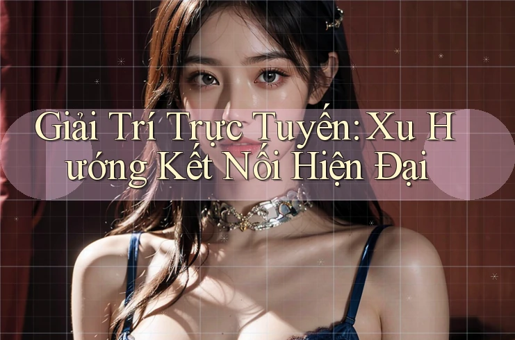 Giải Trí Trực Tuyến: Xu Hướng Kết Nối Hiện Đại