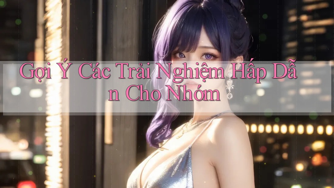 Gợi Ý Các Trải Nghiệm Hấp Dẫn Cho Nhóm Gợi Ý Các Trải Nghiệm Hấp Dẫn Cho Nhóm