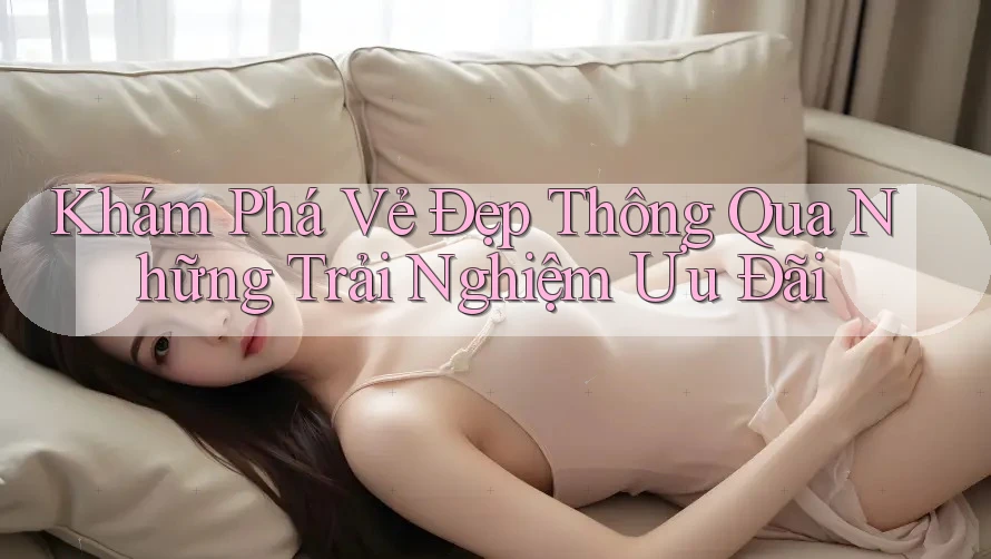 Khám Phá Vẻ Đẹp Thông Qua Những Trải Nghiệm Ưu Đãi Khám Phá Vẻ Đẹp Thông Qua Những Trải Nghiệm Ưu Đãi