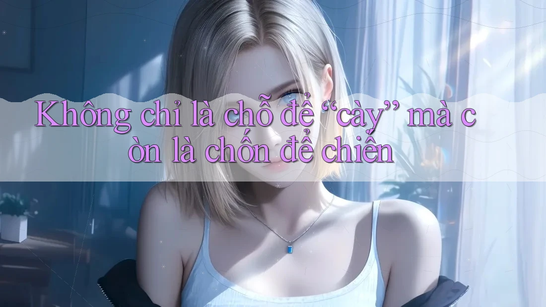 Không chỉ là chỗ để “cày” mà còn là chốn để chiến