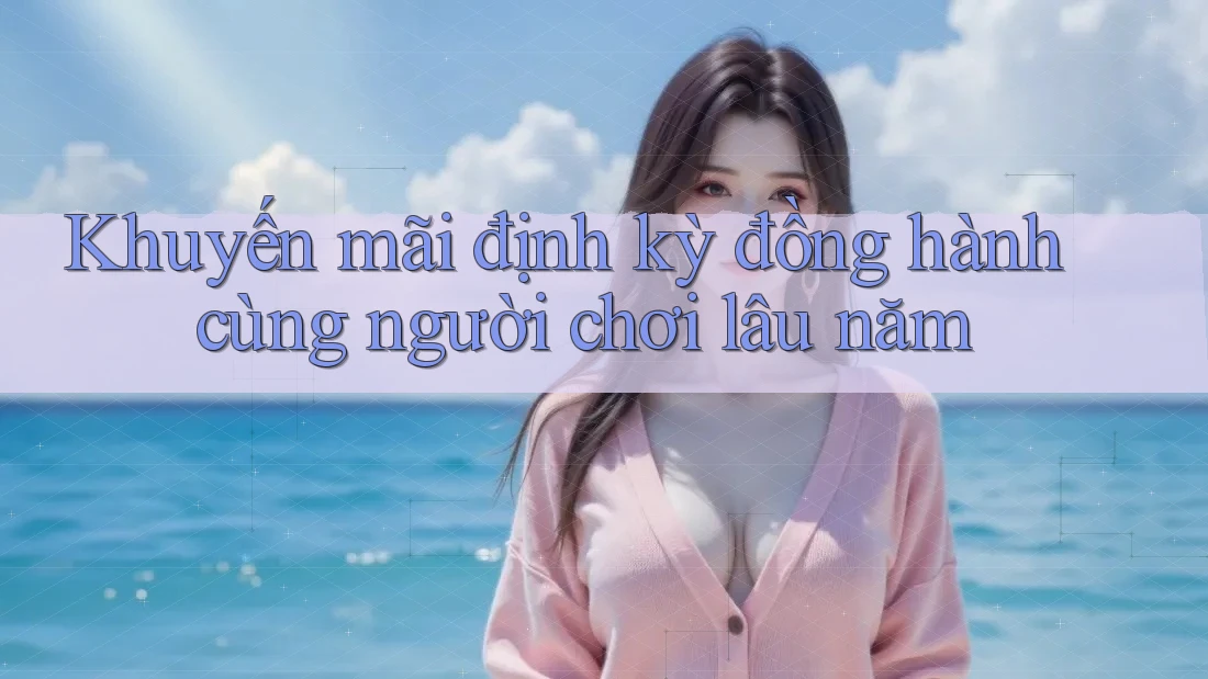 Khuyến mãi định kỳ đồng hành cùng người chơi lâu năm Khuyến mãi định kỳ đồng hành cùng người chơi lâu năm