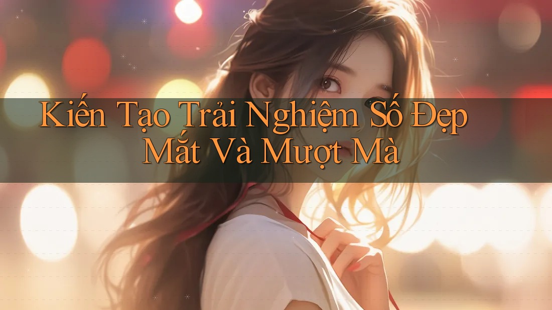 Kiến Tạo Trải Nghiệm Số Đẹp Mắt Và Mượt Mà Kiến Tạo Trải Nghiệm Số Đẹp Mắt Và Mượt Mà