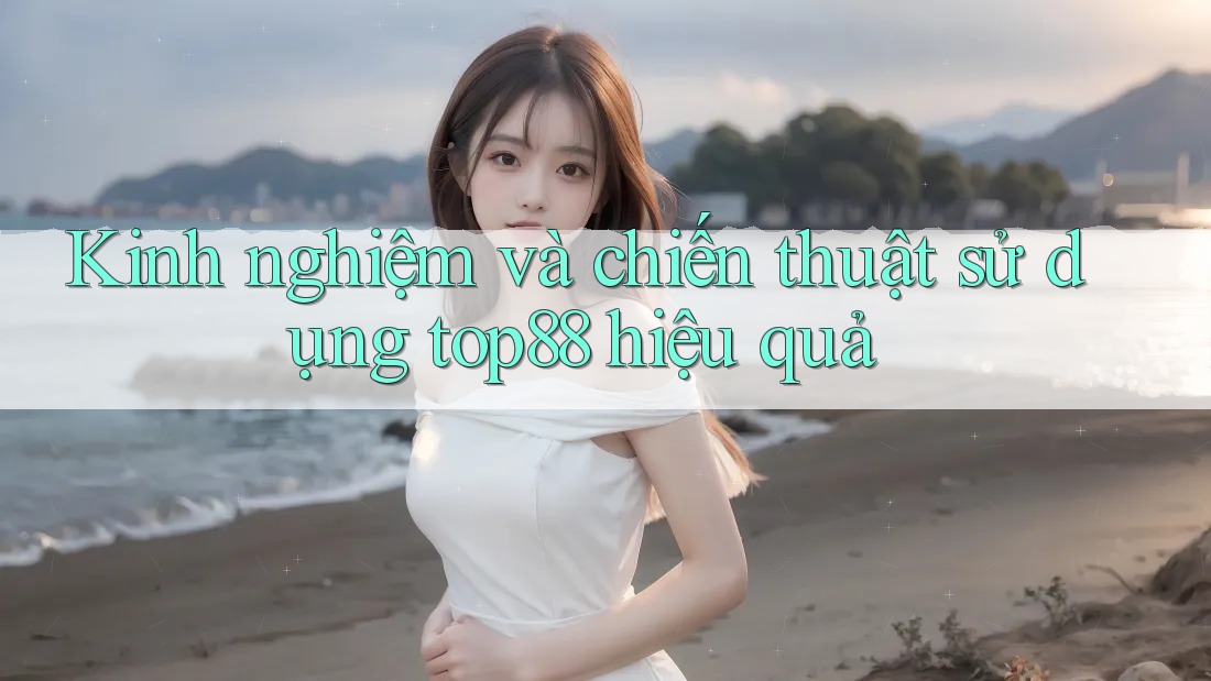 Kinh nghiệm và chiến thuật sử dụng top88 hiệu quả Kinh nghiệm và chiến thuật sử dụng top88 hiệu quả