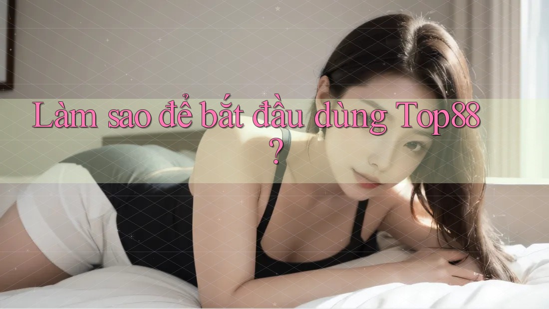 Làm sao để bắt đầu dùng Top88? Làm sao để bắt đầu dùng Top88?