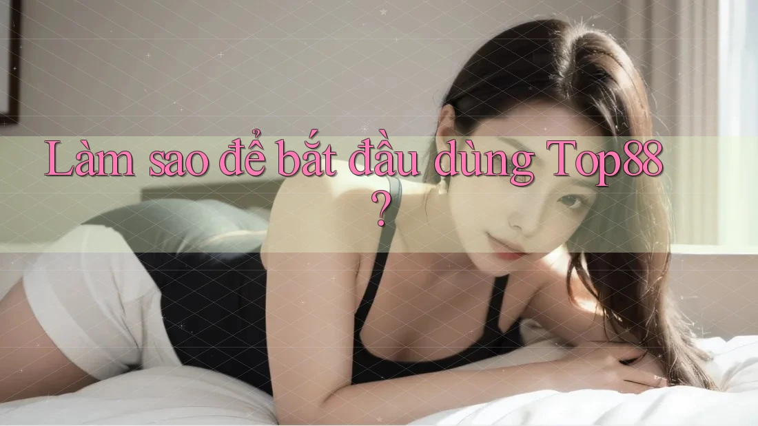 Làm sao để bắt đầu dùng Top88? Làm sao để bắt đầu dùng Top88?