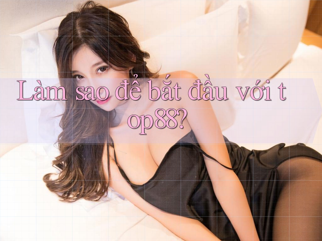 Làm sao để bắt đầu với top88?