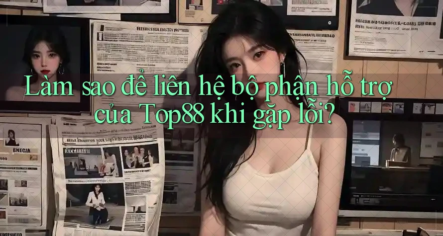 Làm sao để liên hệ bộ phận hỗ trợ của Top88 khi gặp lỗi?