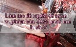 Làm sao để top88 để review, phiên bản 2026 màn hình nhỏ