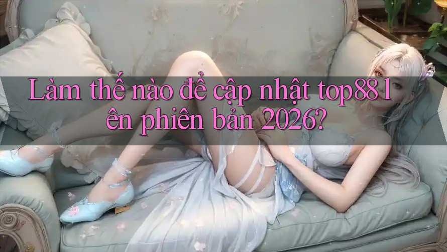 Làm thế nào để cập nhật top88 lên phiên bản 2026? Làm thế nào để cập nhật top88 lên phiên bản 2026?