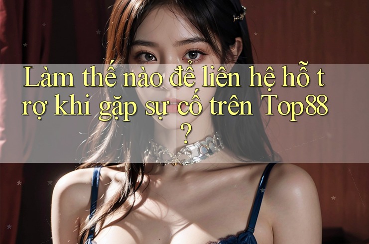 Làm thế nào để liên hệ hỗ trợ khi gặp sự cố trên Top88?