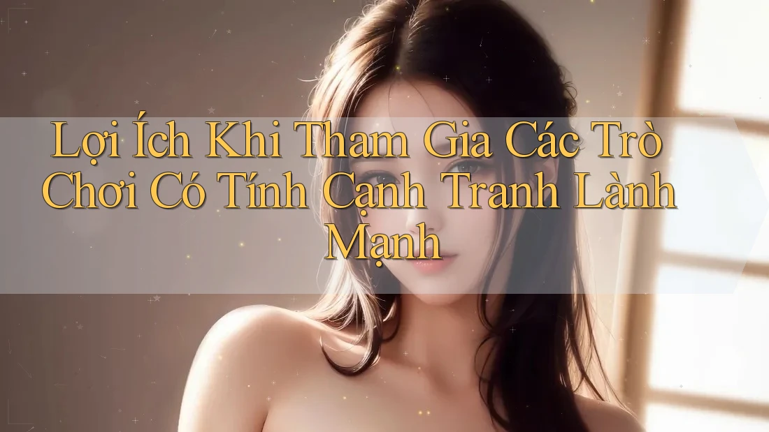 Lợi Ích Khi Tham Gia Các Trò Chơi Có Tính Cạnh Tranh Lành Mạnh
