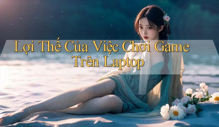 Lợi Thế Của Việc Chơi Game Trên Laptop Lợi Thế Của Việc Chơi Game Trên Laptop