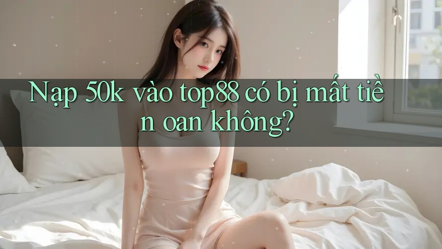 Nạp 50k vào top88 có bị mất tiền oan không? Nạp 50k vào top88 có bị mất tiền oan không?