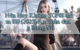 Nên hay không top88 điểm 810 (2025) an toàn đang bùng nổ