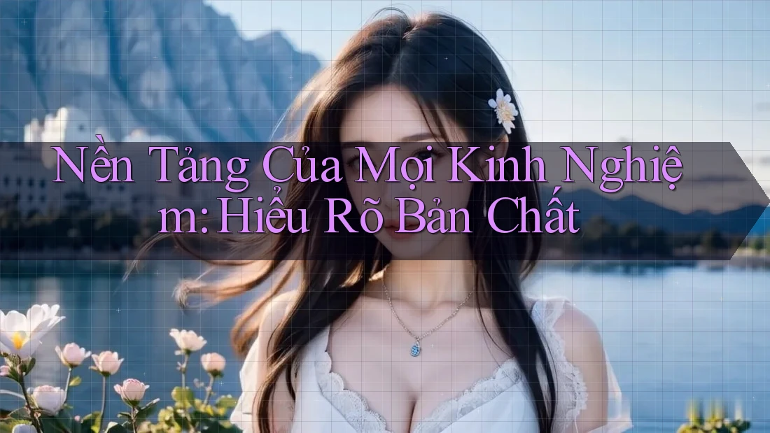 Nền Tảng Của Mọi Kinh Nghiệm: Hiểu Rõ Bản Chất