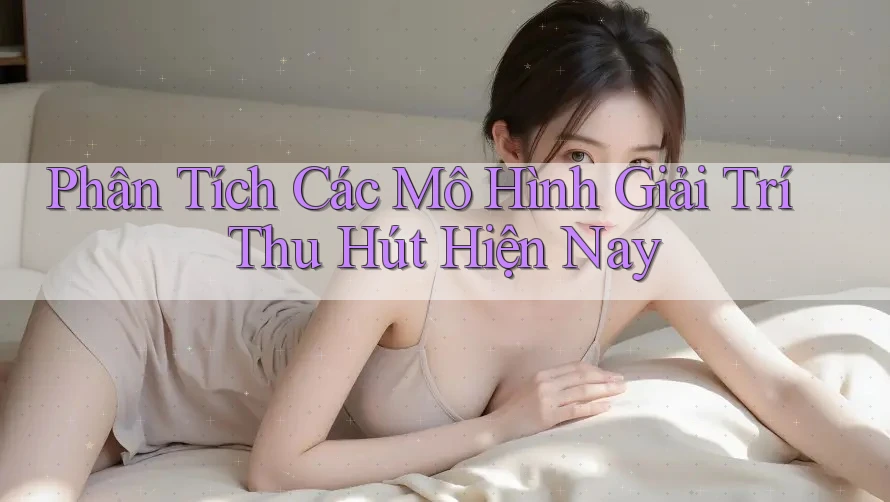 Phân Tích Các Mô Hình Giải Trí Thu Hút Hiện Nay