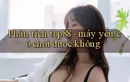 Phân tích top88   máy yếu có chơi được không