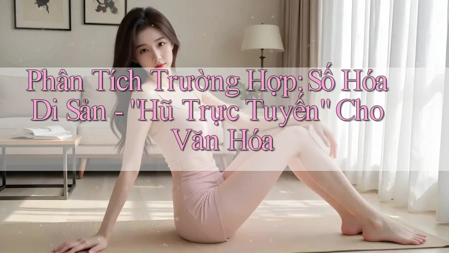 Phân Tích Trường Hợp: Số Hóa Di Sản - “Hũ Trực Tuyến” Cho Văn Hóa
