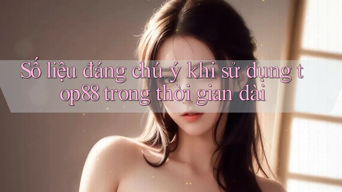 Số liệu đáng chú ý khi sử dụng top88 trong thời gian dài Số liệu đáng chú ý khi sử dụng top88 trong thời gian dài