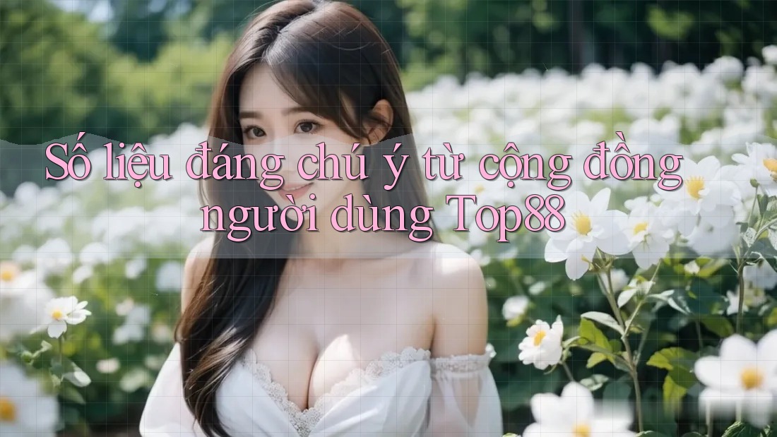 Số liệu đáng chú ý từ cộng đồng người dùng top88 Số liệu đáng chú ý từ cộng đồng người dùng top88