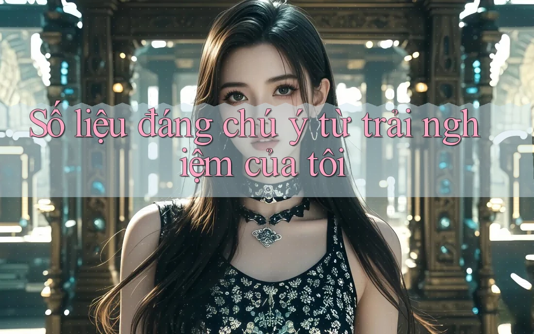 Số liệu đáng chú ý từ trải nghiệm của tôi